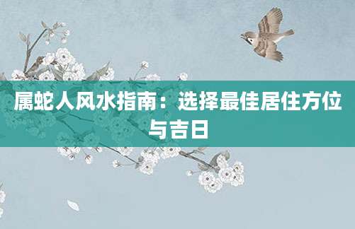 属蛇人风水指南：选择最佳居住方位与吉日