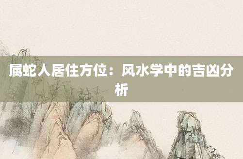 属蛇人居住方位：风水学中的吉凶分析