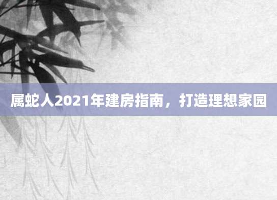 属蛇人2021年建房指南，打造理想家园