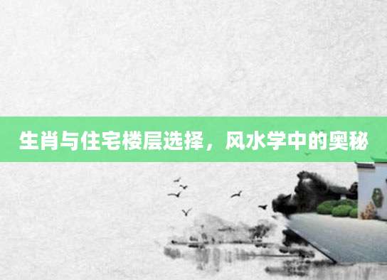 生肖与住宅楼层选择，风水学中的奥秘