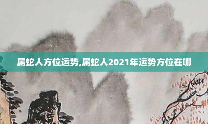 属蛇人方位运势,属蛇人2021年运势方位在哪