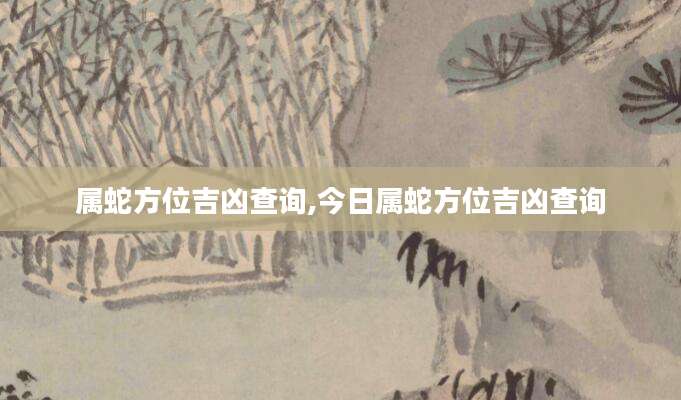 属蛇方位吉凶查询,今日属蛇方位吉凶查询