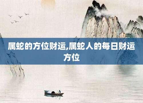 属蛇的方位财运,属蛇人的每日财运方位