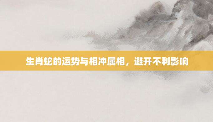 生肖蛇的运势与相冲属相，避开不利影响