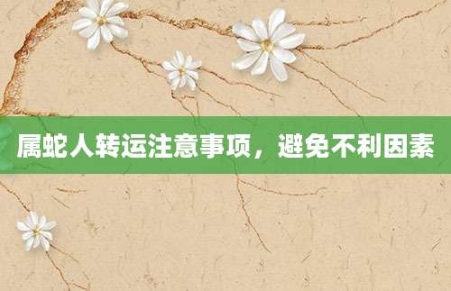 属蛇人转运注意事项，避免不利因素