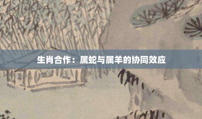 生肖合作：属蛇与属羊的协同效应