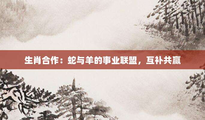 生肖合作：蛇与羊的事业联盟，互补共赢