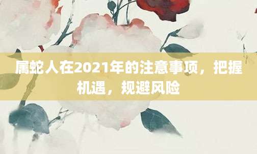 属蛇人在2021年的注意事项，把握机遇，规避风险