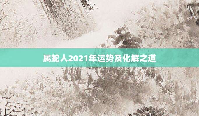 属蛇人2021年运势及化解之道