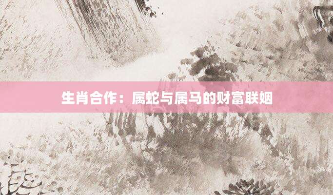 生肖合作：属蛇与属马的财富联姻