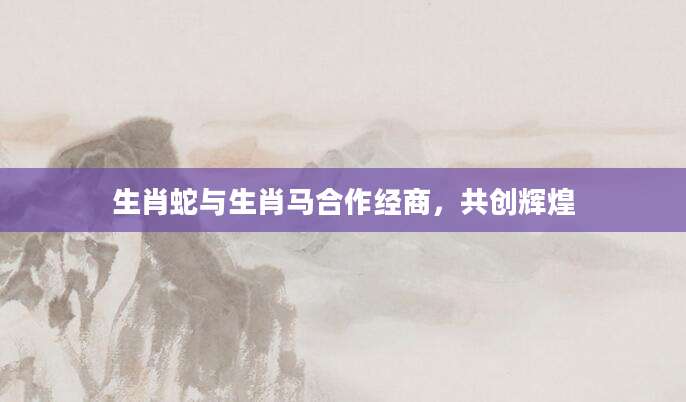 生肖蛇与生肖马合作经商，共创辉煌