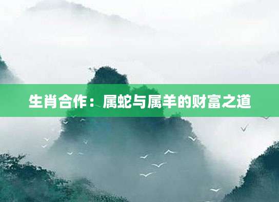 生肖合作：属蛇与属羊的财富之道