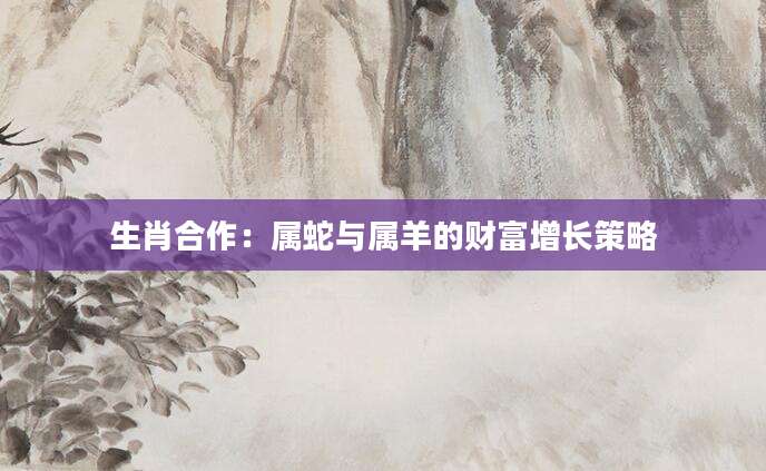 生肖合作：属蛇与属羊的财富增长策略