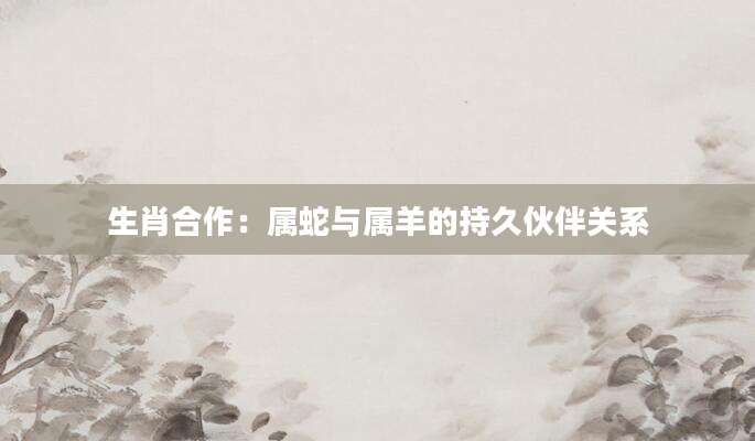 生肖合作：属蛇与属羊的持久伙伴关系