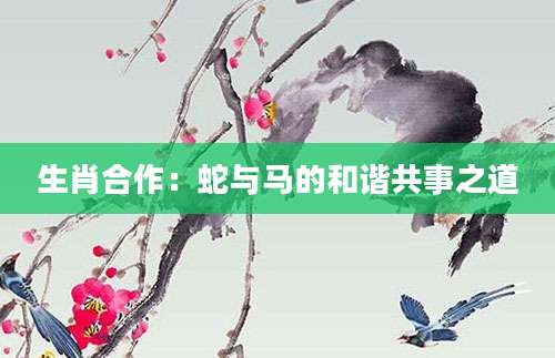生肖合作：蛇与马的和谐共事之道