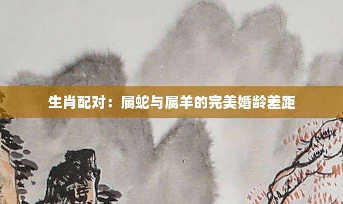 生肖配对：属蛇与属羊的完美婚龄差距