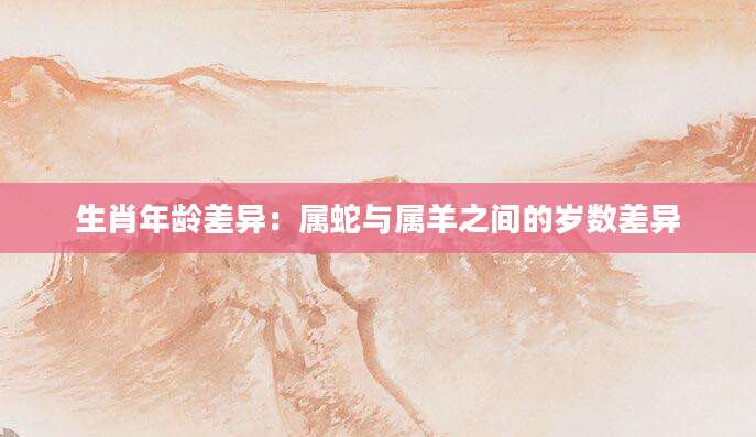 生肖年龄差异：属蛇与属羊之间的岁数差异