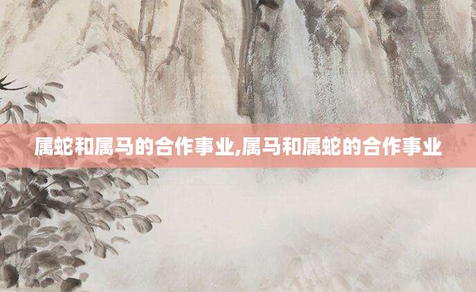 属蛇和属马的合作事业,属马和属蛇的合作事业