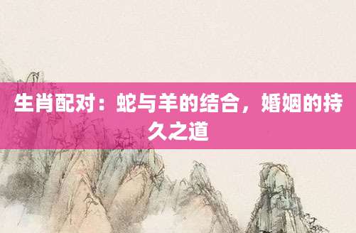 生肖配对：蛇与羊的结合，婚姻的持久之道