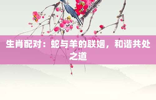 生肖配对：蛇与羊的联姻，和谐共处之道