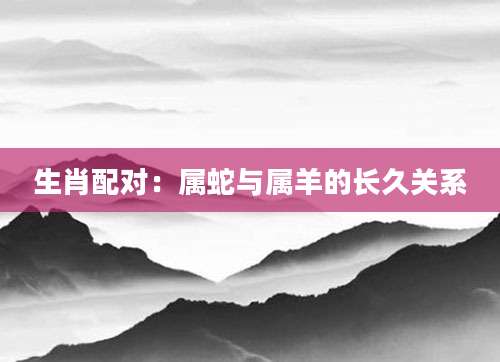 生肖配对：属蛇与属羊的长久关系