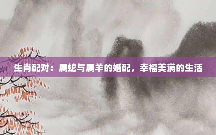 生肖配对：属蛇与属羊的婚配，幸福美满的生活