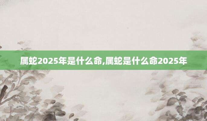 属蛇2025年是什么命,属蛇是什么命2025年