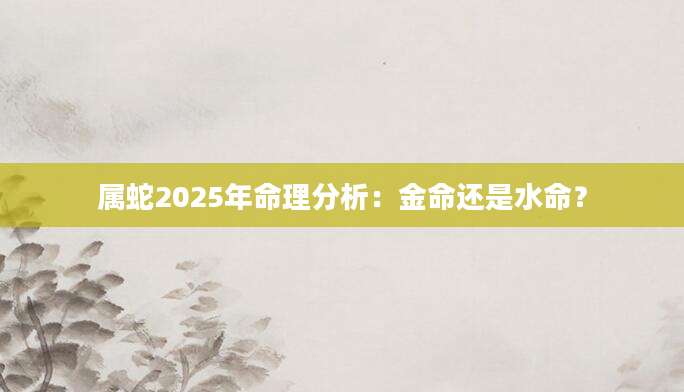 属蛇2025年命理分析：金命还是水命？