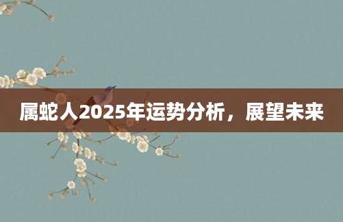 属蛇人2025年运势分析，展望未来