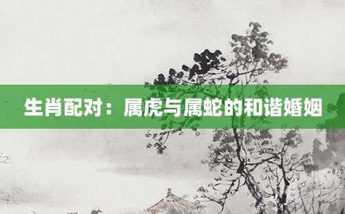 生肖配对：属虎与属蛇的和谐婚姻