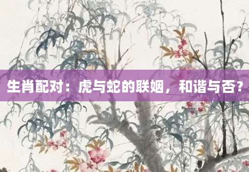 生肖配对：虎与蛇的联姻，和谐与否？
