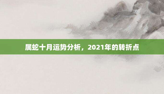 属蛇十月运势分析，2021年的转折点