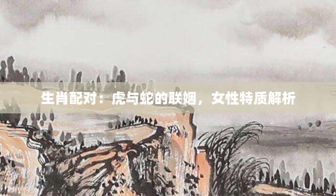 生肖配对：虎与蛇的联姻，女性特质解析