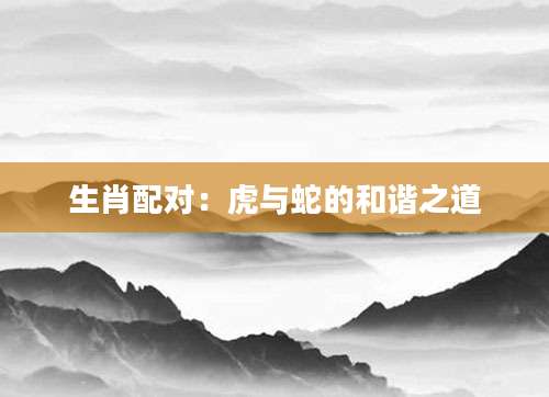 生肖配对：虎与蛇的和谐之道