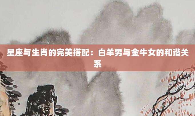 星座与生肖的完美搭配：白羊男与金牛女的和谐关系