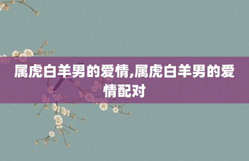 属虎白羊男的爱情,属虎白羊男的爱情配对