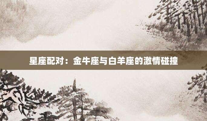 星座配对：金牛座与白羊座的激情碰撞
