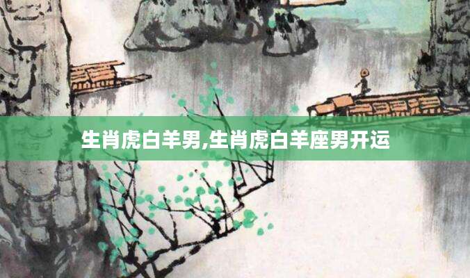 生肖虎白羊男,生肖虎白羊座男开运