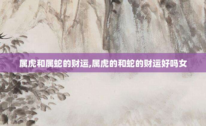 属虎和属蛇的财运,属虎的和蛇的财运好吗女