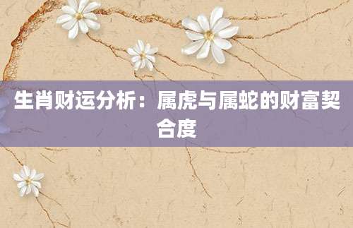 生肖财运分析：属虎与属蛇的财富契合度