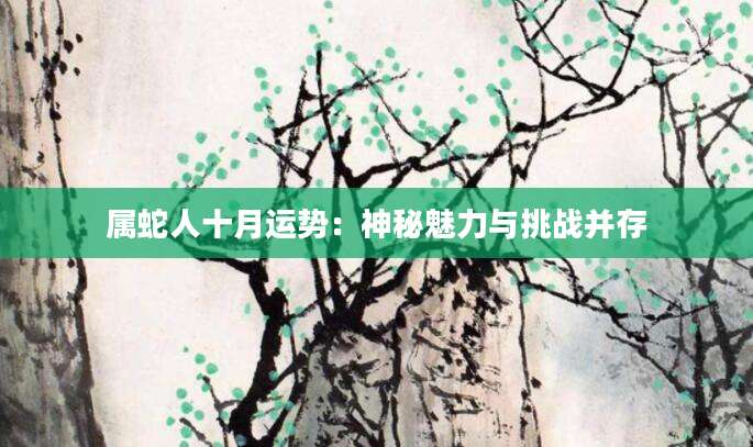 属蛇人十月运势：神秘魅力与挑战并存