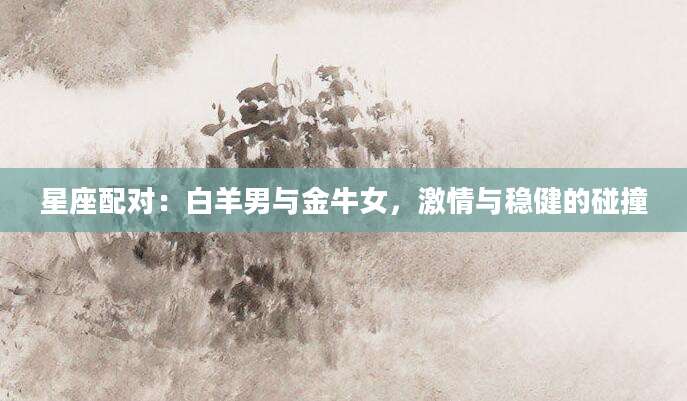 星座配对：白羊男与金牛女，激情与稳健的碰撞
