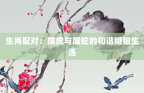 生肖配对：属虎与属蛇的和谐婚姻生活
