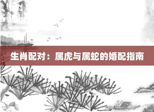 生肖配对：属虎与属蛇的婚配指南