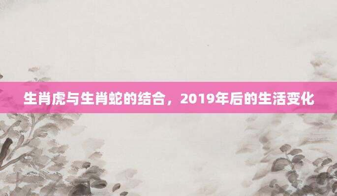 生肖虎与生肖蛇的结合，2019年后的生活变化