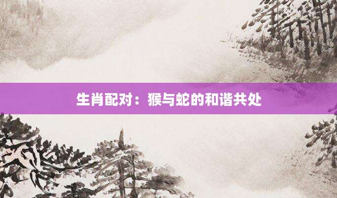 生肖配对：猴与蛇的和谐共处