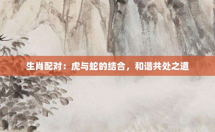 生肖配对：虎与蛇的结合，和谐共处之道