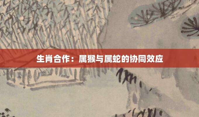 生肖合作：属猴与属蛇的协同效应