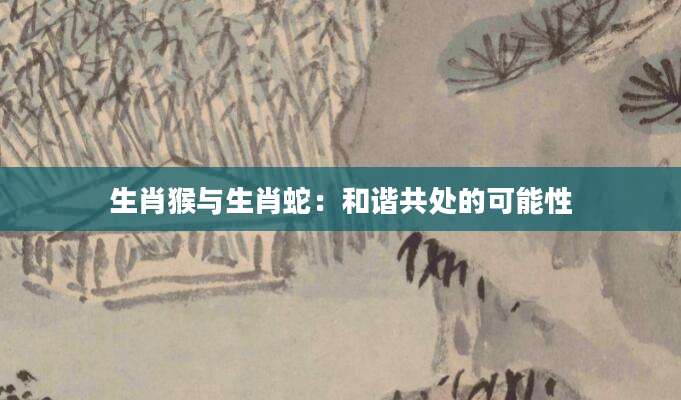 生肖猴与生肖蛇：和谐共处的可能性