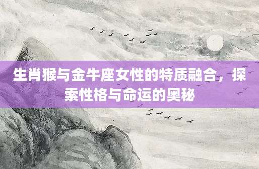 生肖猴与金牛座女性的特质融合，探索性格与命运的奥秘